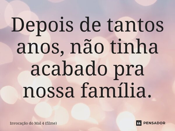 ⁠Depois de tantos anos, não tinha acabado pra nossa família.... Frase de Invocação do Mal 4 (filme).