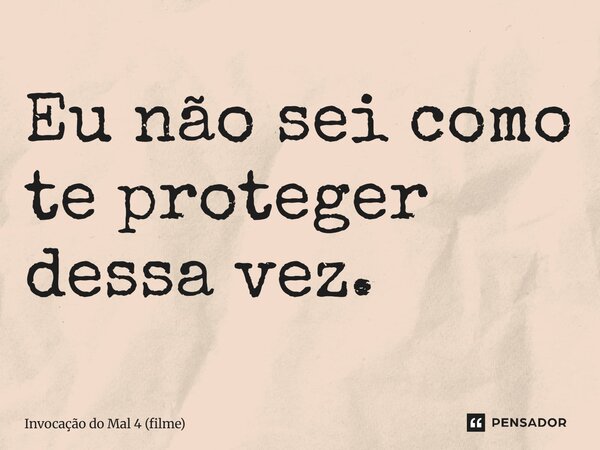 ⁠Eu não sei como te proteger dessa vez.... Frase de Invocação do Mal 4 (filme).