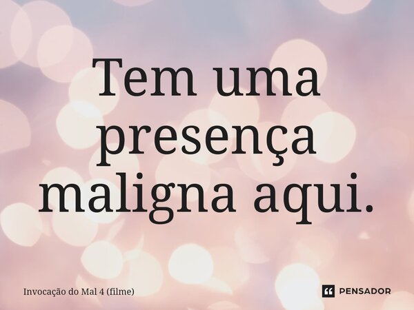 ⁠Tem uma presença maligna aqui.... Frase de Invocação do Mal 4 (filme).