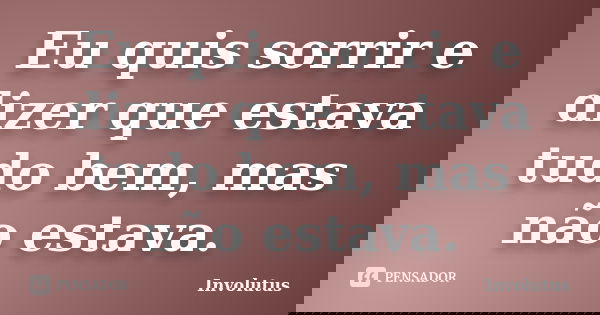 Eu quis sorrir e dizer que estava tudo bem, mas não estava.... Frase de Involutus.