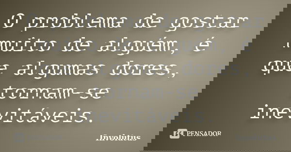O problema de gostar muito de alguém, é que algumas dores, tornam-se inevitáveis.... Frase de Involutus.