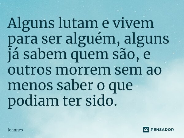 Alguns lutam e vivem para ser alguém, alguns já sabem quem são, e outros morrem sem ao menos saber o que podiam ter sido.⁠... Frase de Ioannes.