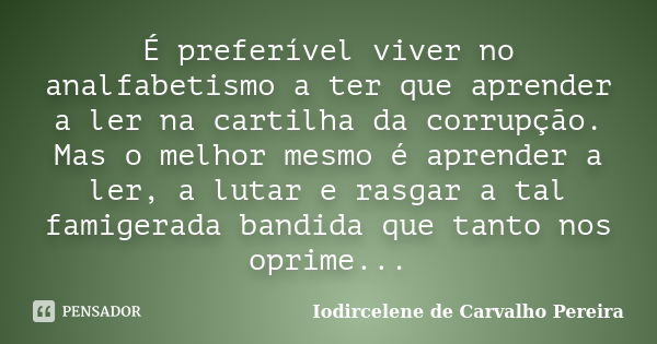 É preferível viver no analfabetismo a ter que aprender a ler na cartilha da corrupção. Mas o melhor mesmo é aprender a ler, a lutar e rasgar a tal famigerada ba... Frase de Iodircelene de Carvalho Pereira.