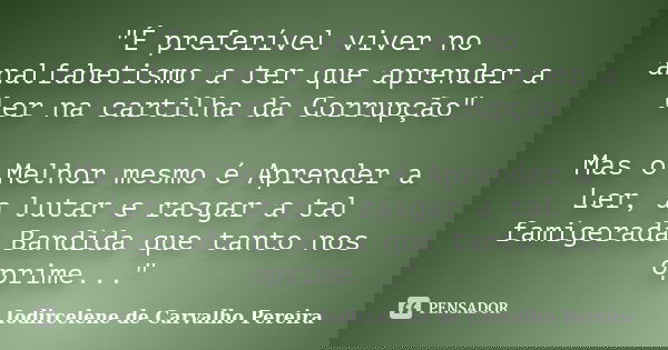 "É preferível viver no analfabetismo a ter que aprender a ler na cartilha da Corrupção" Mas o Melhor mesmo é Aprender a Ler, a lutar e rasgar a tal fa... Frase de Iodircelene de Carvalho Pereira.
