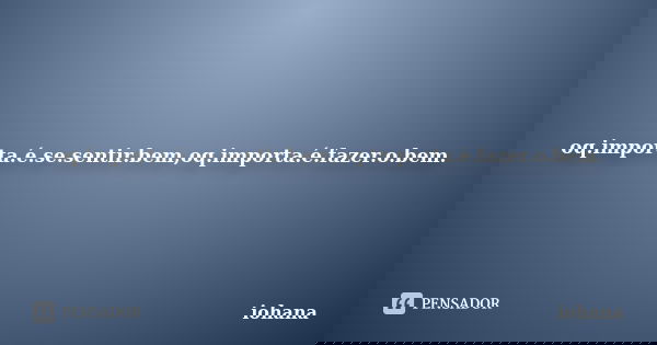 oq.importa.é.se.sentir.bem,oq.importa.é.fazer.o.bem.... Frase de iohana.