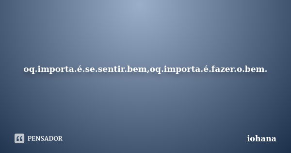 oq.importa.é.se.sentir.bem,oq.importa.é.fazer.o.bem.... Frase de iohana.