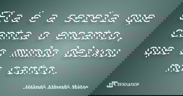Ela é a sereia que canta o encanto, que o mundo deixou no canto.... Frase de Iolanda Almeida Matos.