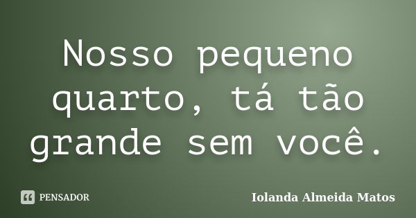 Nosso pequeno quarto, tá tão grande sem você.... Frase de Iolanda Almeida Matos.