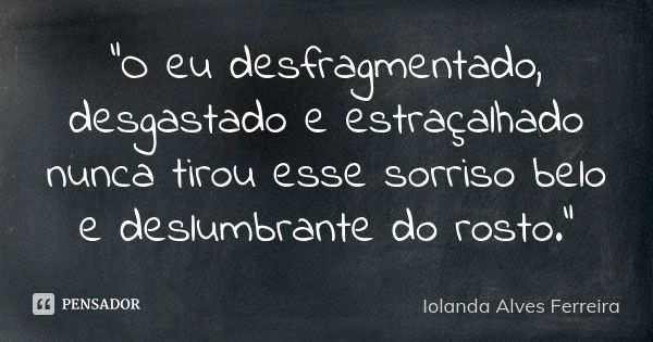 "O eu desfragmentado, desgastado e estraçalhado nunca tirou esse sorriso belo e deslumbrante do rosto."... Frase de Iolanda Alves Ferreira.