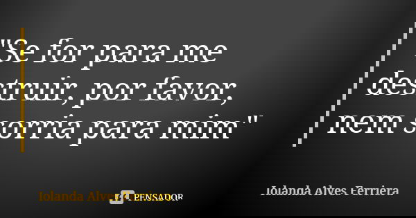 "Se for para me destruir, por favor, nem sorria para mim"... Frase de Iolanda Alves Ferriera.