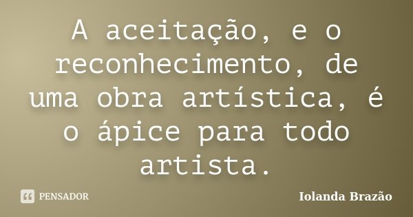 A aceitação, e o reconhecimento, de uma obra artística, é o ápice para todo artista.... Frase de Iolanda Brazão.
