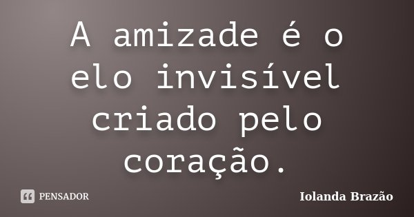 A amizade é o elo invisível criado pelo coração.... Frase de Iolanda Brazão.