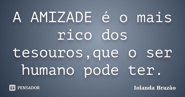 A AMIZADE é o mais rico dos tesouros,que o ser humano pode ter.... Frase de Iolanda Brazão.
