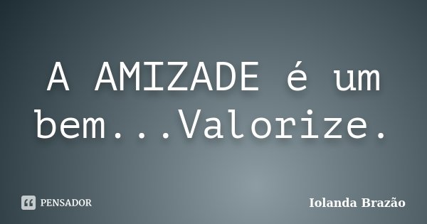 A AMIZADE é um bem...Valorize.... Frase de Iolanda Brazão.