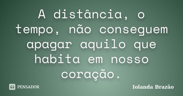 A distância, o tempo, não conseguem apagar aquilo que habita em nosso coração.... Frase de Iolanda Brazão.