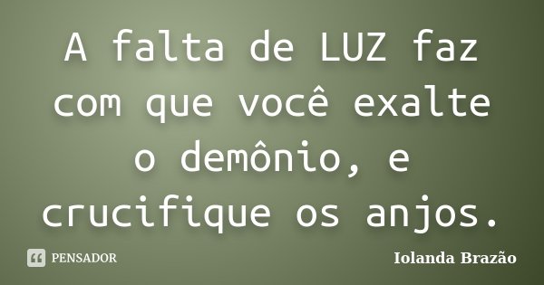 A falta de LUZ faz com que você exalte o demônio, e crucifique os anjos.... Frase de Iolanda Brazão.