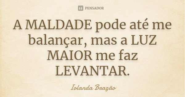 A MALDADE pode até me balançar, mas a LUZ MAIOR me faz LEVANTAR.... Frase de Iolanda Brazão.