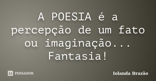 A POESIA é a percepção de um fato ou imaginação... Fantasia!... Frase de Iolanda Brazão.