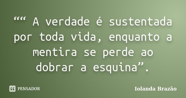 ““ A verdade é sustentada por toda vida, enquanto a mentira se perde ao dobrar a esquina”.... Frase de Iolanda Brazão.