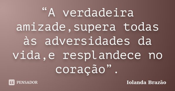 “A verdadeira amizade,supera todas às adversidades da vida,e resplandece no coração”.... Frase de Iolanda Brazão.