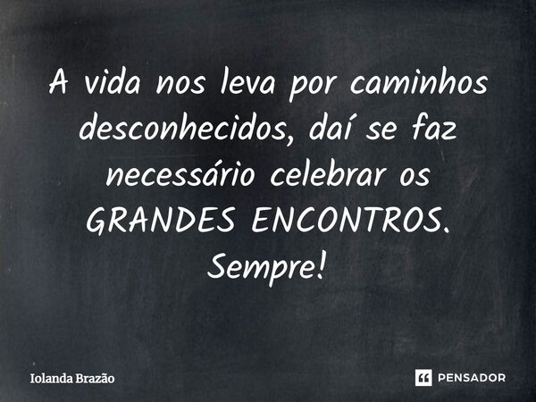 ⁠A vida nos leva por caminhos desconhecidos, daí se faz necessário celebrar os GRANDES ENCONTROS. Sempre!... Frase de Iolanda Brazão.