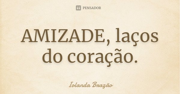 AMIZADE, laços do coração.... Frase de Iolanda Brazão.