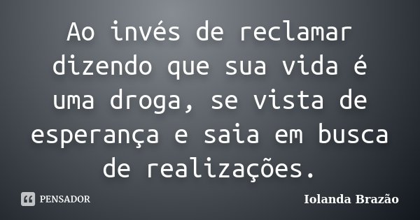 Ao invés de reclamar dizendo que sua vida é uma droga, se vista de esperança e saia em busca de realizações.... Frase de Iolanda Brazão.
