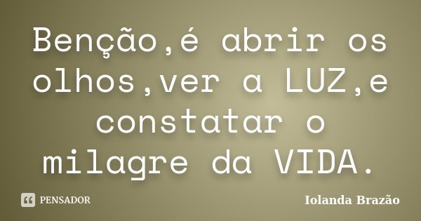 Benção,é abrir os olhos,ver a LUZ,e constatar o milagre da VIDA.... Frase de Iolanda Brazão.