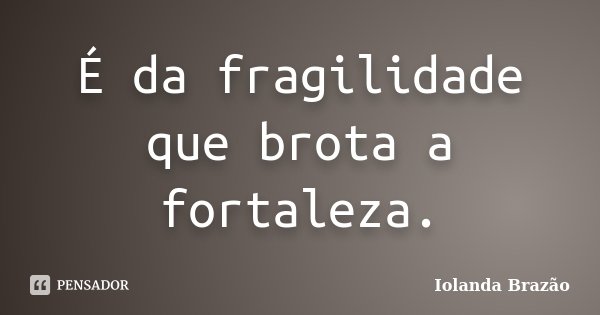 É da fragilidade que brota a fortaleza.... Frase de Iolanda Brazão.