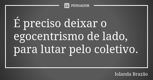 É preciso deixar o egocentrismo de lado, para lutar pelo coletivo.... Frase de Iolanda Brazão.