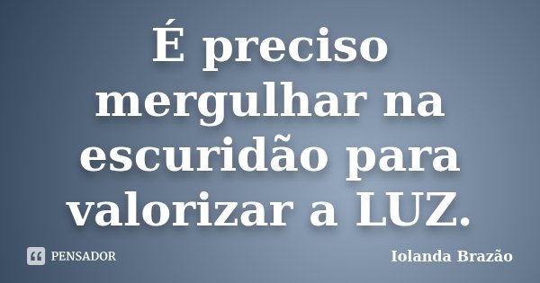 É preciso mergulhar na escuridão para valorizar a LUZ.... Frase de Iolanda Brazão.