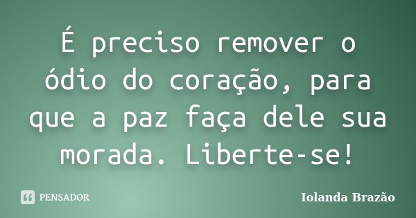 É preciso remover o ódio do coração, para que a paz faça dele sua morada. Liberte-se!... Frase de Iolanda Brazão.