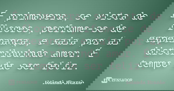 É primavera, se vista de flores, perfume-se de esperança, e saia por aí distribuindo amor. É tempo de ser feliz.... Frase de Iolanda Brazão.