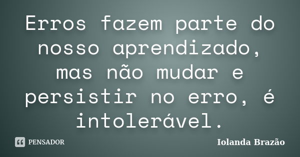 Erros fazem parte do nosso aprendizado, mas não mudar e persistir no erro, é intolerável.... Frase de Iolanda Brazão.