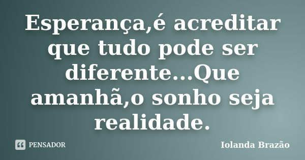 Esperança,é acreditar que tudo pode ser diferente...Que amanhã,o sonho seja realidade.... Frase de Iolanda Brazão.