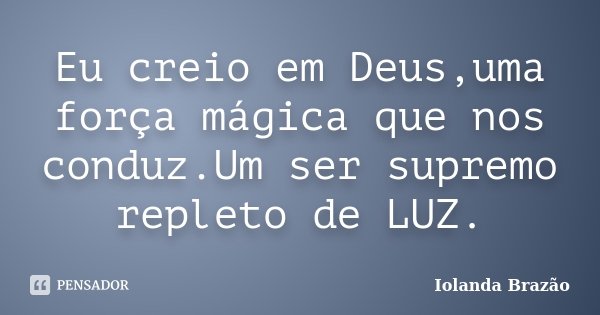 Eu creio em Deus,uma força mágica que nos conduz.Um ser supremo repleto de LUZ.... Frase de Iolanda Brazão.
