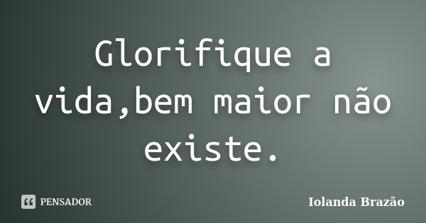 Glorifique a vida,bem maior não existe.... Frase de Iolanda Brazão.