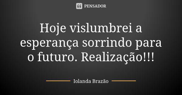 Hoje vislumbrei a esperança sorrindo para o futuro. Realização!!!... Frase de Iolanda Brazão.