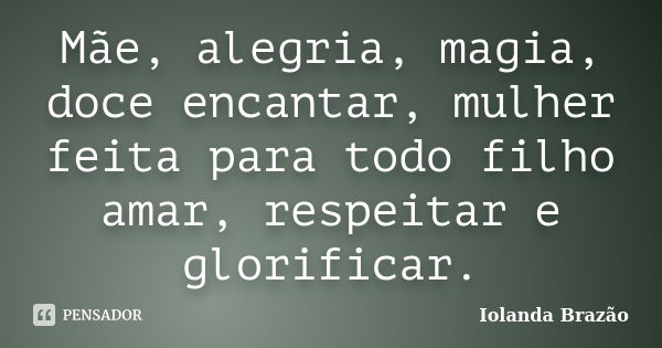 Mãe, alegria, magia, doce encantar, mulher feita para todo filho amar, respeitar e glorificar.... Frase de Iolanda Brazão.