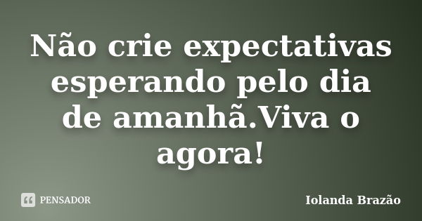 Não crie expectativas esperando pelo dia de amanhã.Viva o agora!... Frase de Iolanda Brazão.