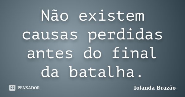 Não existem causas perdidas antes do final da batalha.... Frase de Iolanda Brazão.