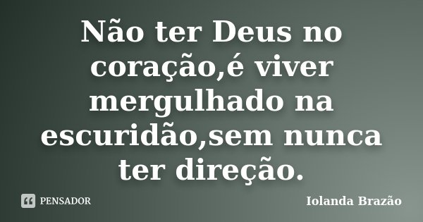 Não ter Deus no coração,é viver mergulhado na escuridão,sem nunca ter direção.... Frase de Iolanda Brazão.