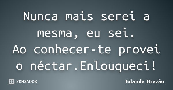 Nunca mais serei a mesma, eu sei. Ao conhecer-te provei o néctar.Enlouqueci!... Frase de Iolanda Brazão.