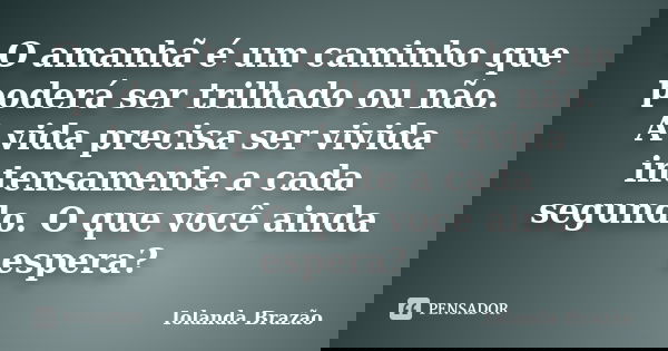 O amanhã é um caminho que poderá ser trilhado ou não. A vida precisa ser vivida intensamente a cada segundo. O que você ainda espera?... Frase de Iolanda Brazão.