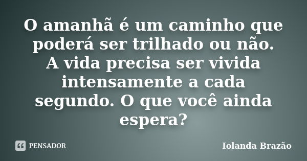 O amanhã é um caminho que poderá ser trilhado ou não. A vida precisa ser vivida intensamente a cada segundo. O que você ainda espera?... Frase de Iolanda Brazão.