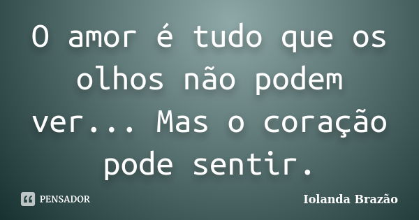 O amor é tudo que os olhos não podem ver... Mas o coração pode sentir.... Frase de Iolanda Brazão.