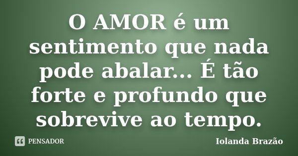O AMOR é um sentimento que nada pode abalar... É tão forte e profundo que sobrevive ao tempo.... Frase de Iolanda Brazão.
