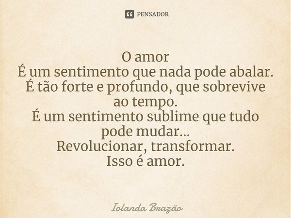 ⁠O amor
É um sentimento que nada pode abalar.
É tão forte e profundo, que sobrevive ao tempo.
É um sentimento sublime que tudo pode mudar...
Revolucionar, trans... Frase de Iolanda Brazão.