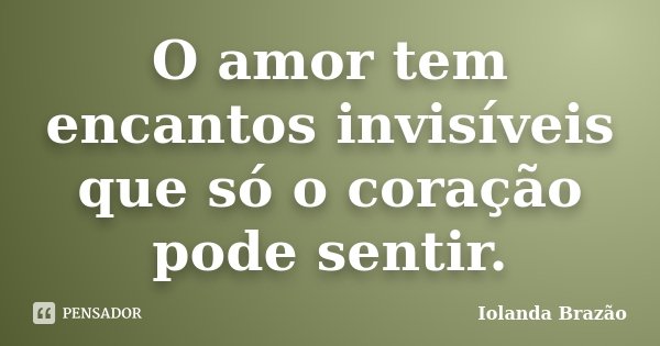 O amor tem encantos invisíveis que só o coração pode sentir.... Frase de Iolanda Brazão.