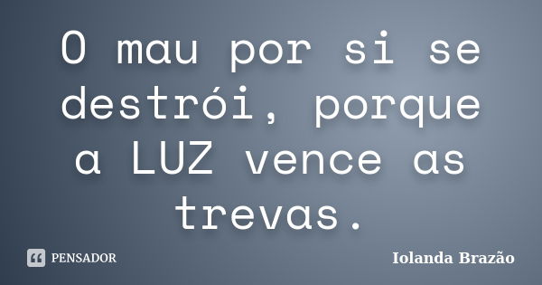 O mau por si se destrói, porque a LUZ vence as trevas.... Frase de Iolanda Brazão.